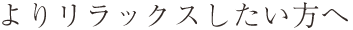 よりリラックスしたい方へ