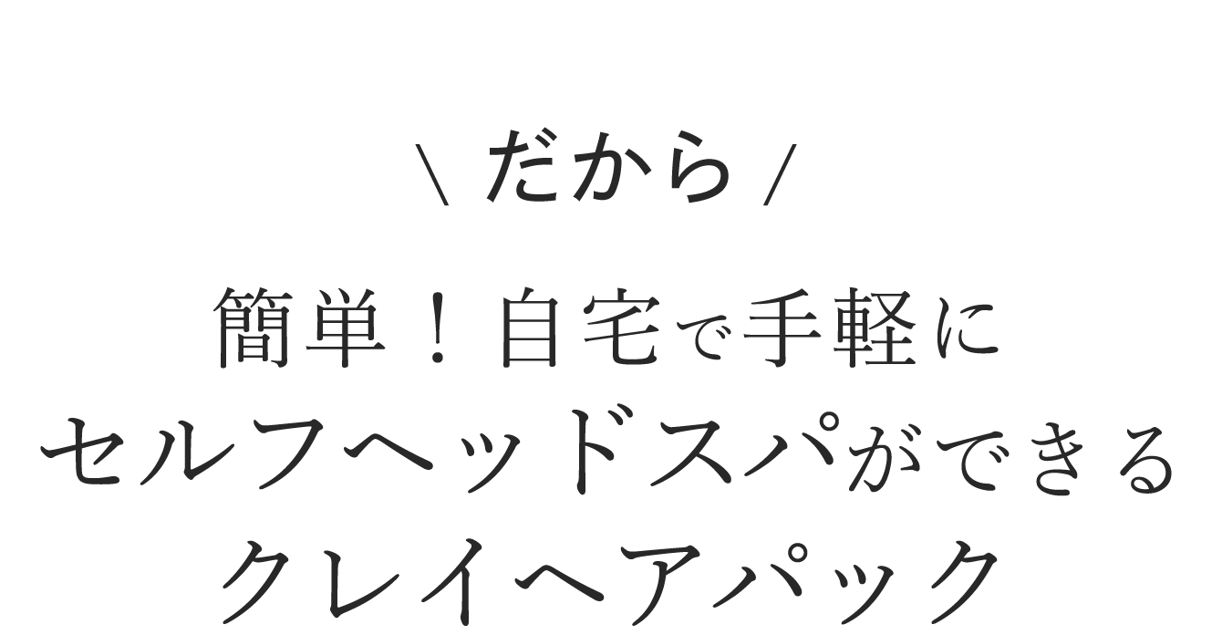 だから簡単!自宅で手軽にセルフヘッドスパができるクレイヘアパック